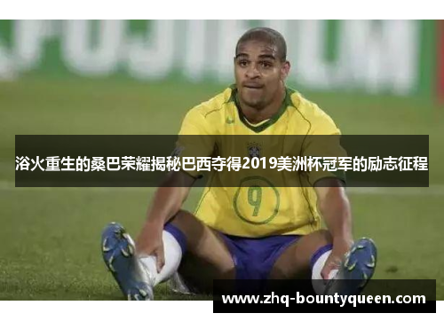 浴火重生的桑巴荣耀揭秘巴西夺得2019美洲杯冠军的励志征程