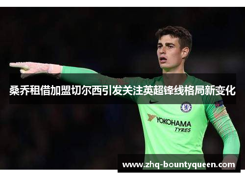 桑乔租借加盟切尔西引发关注英超锋线格局新变化 桑乔租借加盟切尔西引发关注英超锋线格局新变化