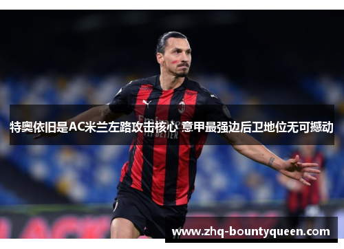 特奥依旧是AC米兰左路攻击核心 意甲最强边后卫地位无可撼动 特奥依旧是AC米兰左路攻击核心 意甲最强边后卫地位无可撼动