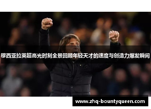 穆西亚拉英超高光时刻全景回顾年轻天才的速度与创造力爆发瞬间