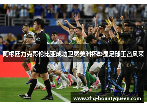 阿根廷力克哥伦比亚成功卫冕美洲杯彰显足球王者风采 阿根廷力克哥伦比亚成功卫冕美洲杯彰显足球王者风采